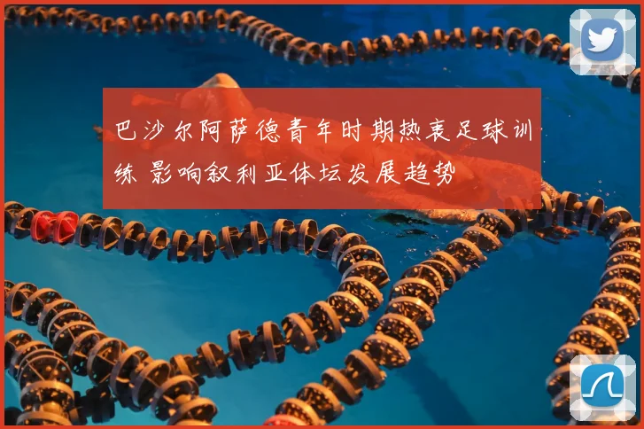 巴沙尔阿萨德青年时期热衷足球训练 影响叙利亚体坛发展趋势