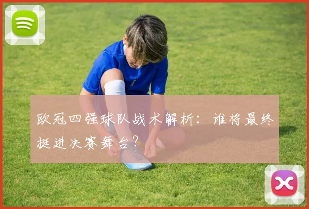 欧冠四强球队战术解析：谁将最终挺进决赛舞台？
