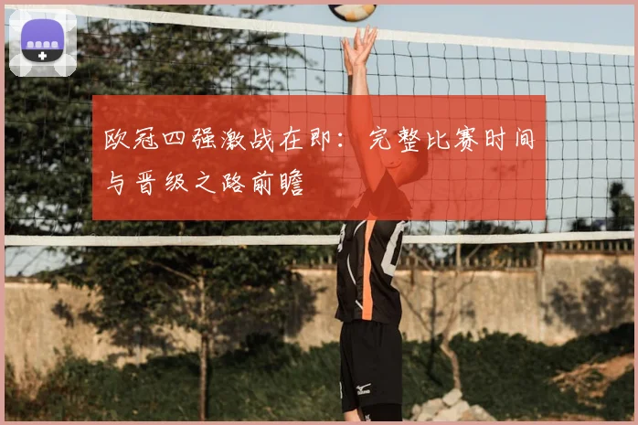 欧冠四强激战在即：完整比赛时间与晋级之路前瞻