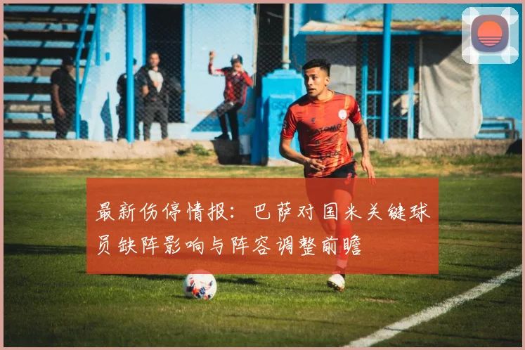 最新伤停情报：巴萨对国米关键球员缺阵影响与阵容调整前瞻