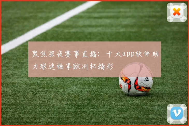 聚焦深夜赛事直播：十大app软件助力球迷畅享欧洲杯精彩