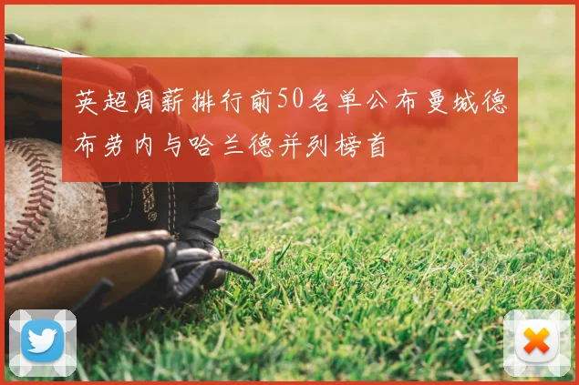 英超周薪排行前50名单公布曼城德布劳内与哈兰德并列榜首