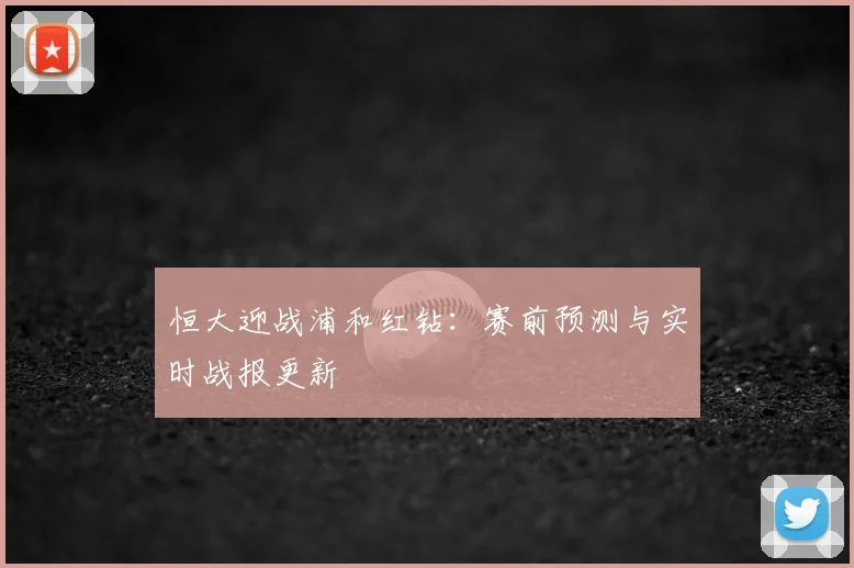 恒大迎战浦和红钻：赛前预测与实时战报更新