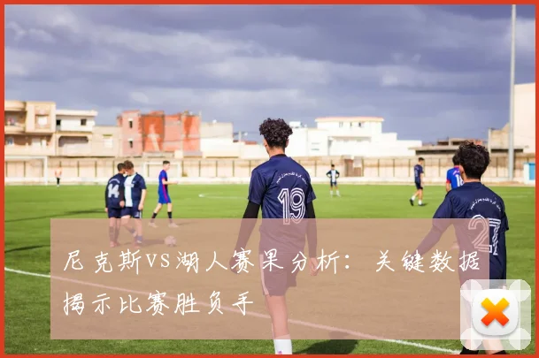 尼克斯vs湖人赛果分析：关键数据揭示比赛胜负手