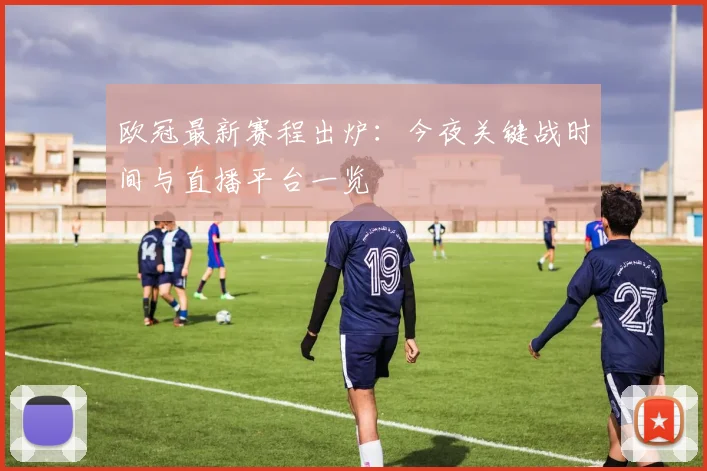 欧冠最新赛程出炉：今夜关键战时间与直播平台一览