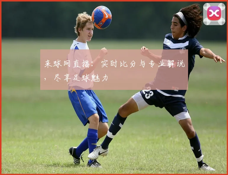 来球网直播：实时比分与专业解说，尽享足球魅力