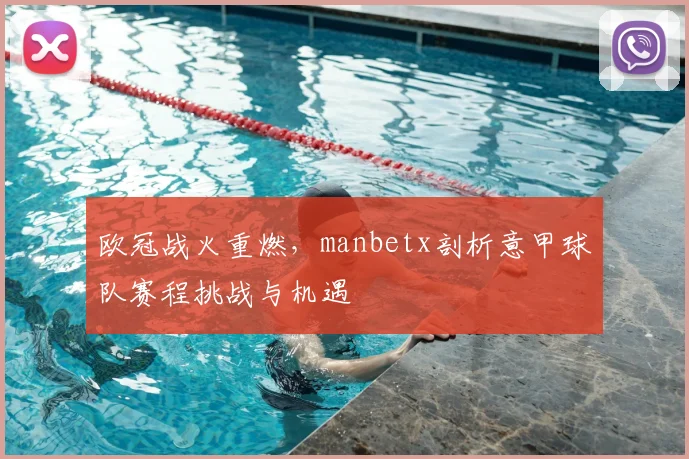 欧冠战火重燃，manbetx剖析意甲球队赛程挑战与机遇