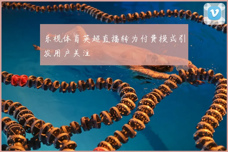 乐视体育英超直播转为付费模式引发用户关注