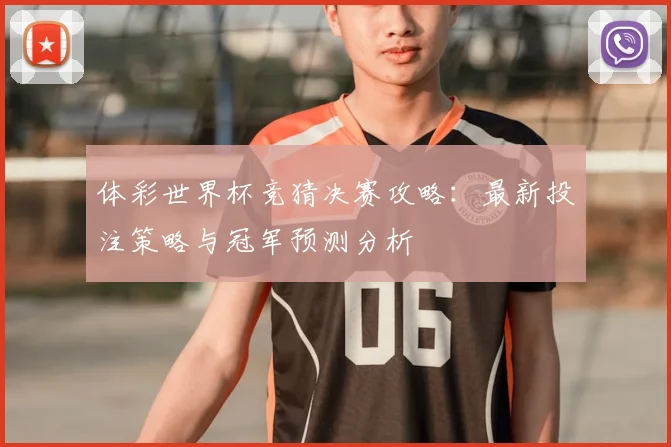 体彩世界杯竞猜决赛攻略：最新投注策略与冠军预测分析