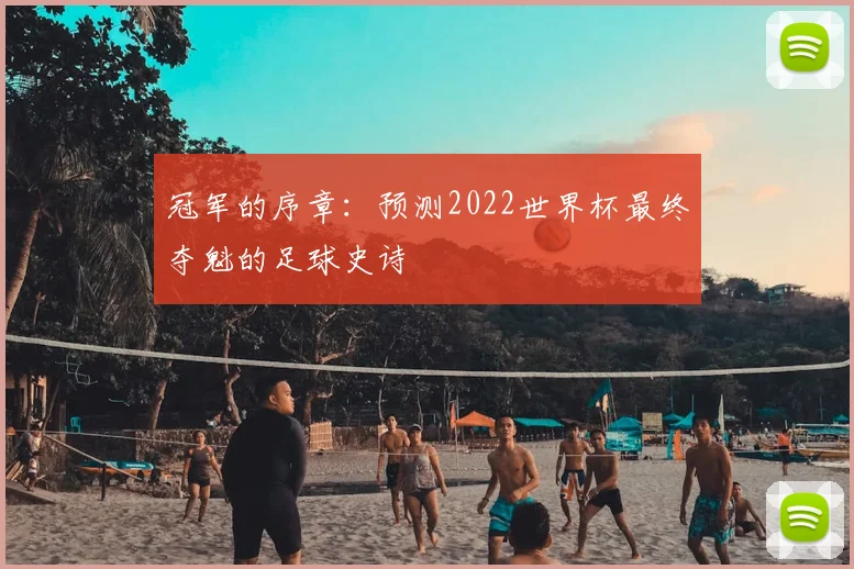 冠军的序章：预测2022世界杯最终夺魁的足球史诗