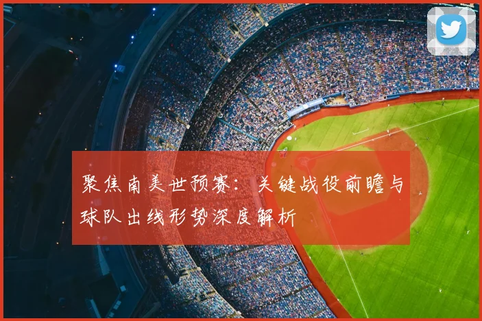 聚焦南美世预赛：关键战役前瞻与球队出线形势深度解析