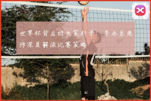 世界杯背后的决策科学：李永乐老师深度解读比赛策略