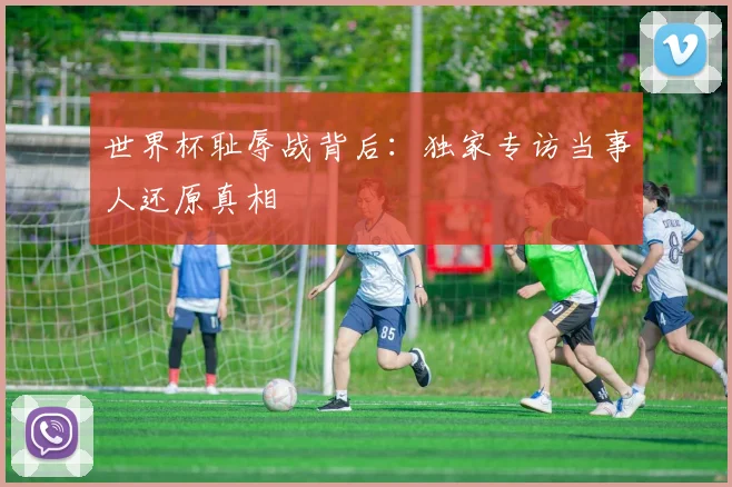 世界杯耻辱战背后：独家专访当事人还原真相