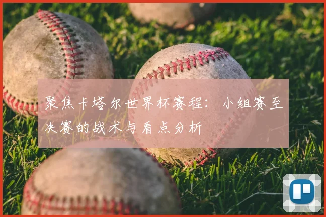 聚焦卡塔尔世界杯赛程：小组赛至决赛的战术与看点分析