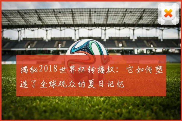 揭秘2018世界杯转播权：它如何塑造了全球观众的夏日记忆