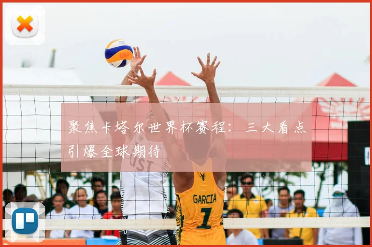 聚焦卡塔尔世界杯赛程：三大看点引爆全球期待