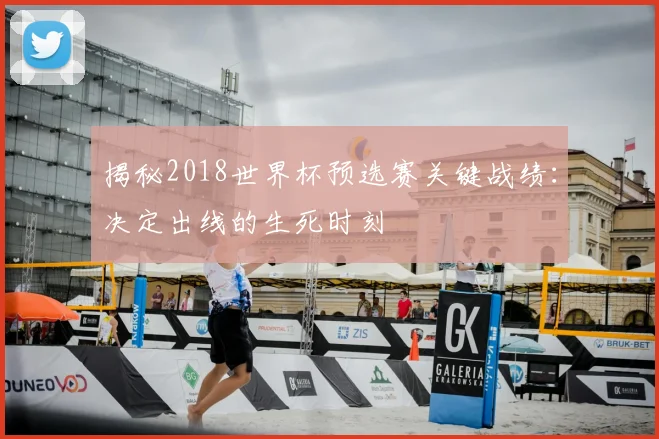 揭秘2018世界杯预选赛关键战绩：决定出线的生死时刻