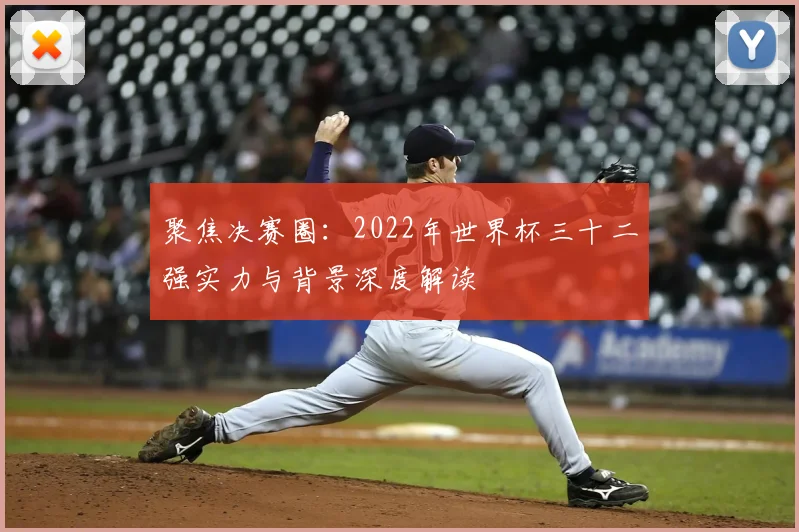聚焦决赛圈：2022年世界杯三十二强实力与背景深度解读