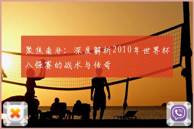 聚焦南非：深度解析2010年世界杯八强赛的战术与传奇