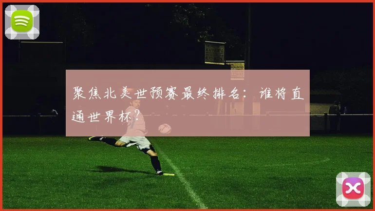 聚焦北美世预赛最终排名：谁将直通世界杯？