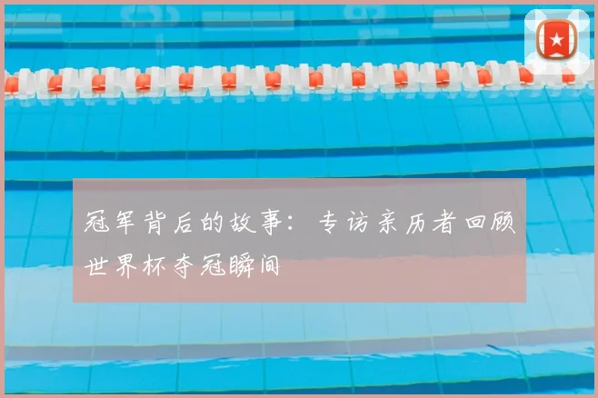 冠军背后的故事：专访亲历者回顾世界杯夺冠瞬间