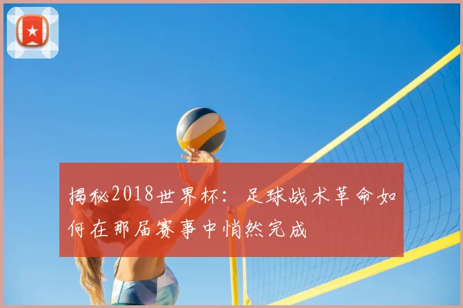 揭秘2018世界杯：足球战术革命如何在那届赛事中悄然完成