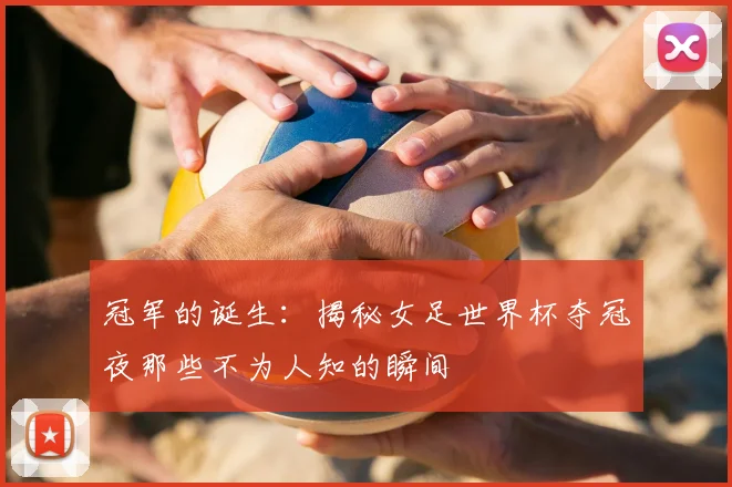 冠军的诞生：揭秘女足世界杯夺冠夜那些不为人知的瞬间