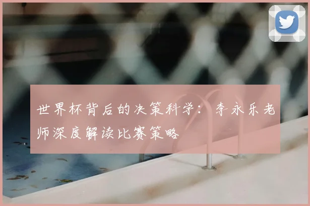 世界杯背后的决策科学：李永乐老师深度解读比赛策略