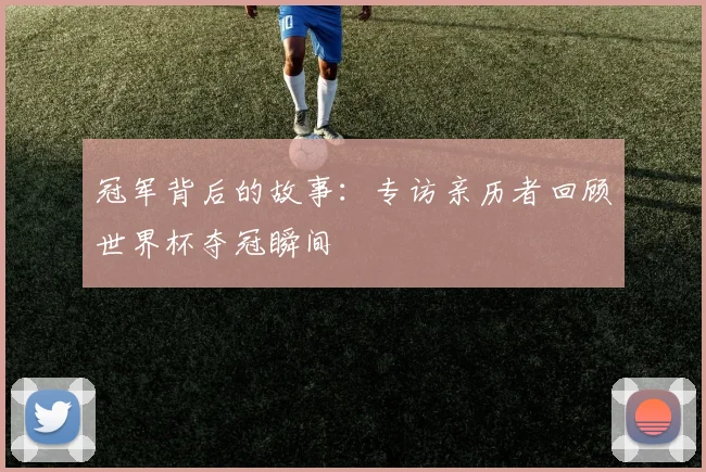 冠军背后的故事：专访亲历者回顾世界杯夺冠瞬间