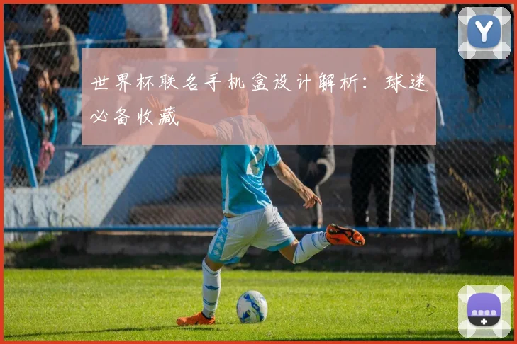 世界杯联名手机盒设计解析：球迷必备收藏