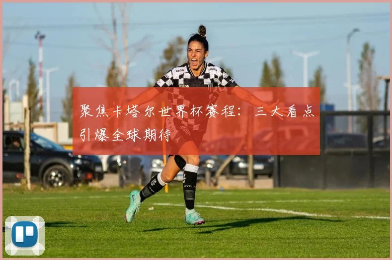 聚焦卡塔尔世界杯赛程：三大看点引爆全球期待